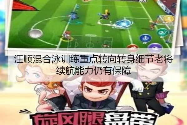 汪顺混合泳训练重点转向转身细节老将续航能力仍有保障